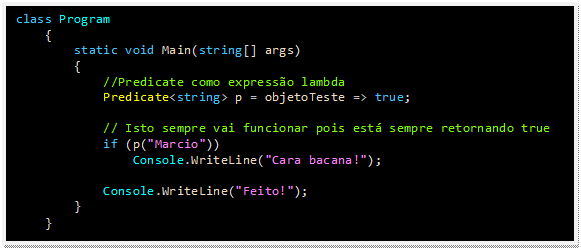 Caixa de texto: class Program
    {
        static void Main(string[] args)
        {
            //Predicate como expressão lambda
            Predicate<string> p = objetoTeste => true;

            // Isto sempre vai funcionar pois está sempre retornando true
            if (p("Marcio"))
                Console.WriteLine("Cara bacana!");

            Console.WriteLine("Feito!");
        }
    }
