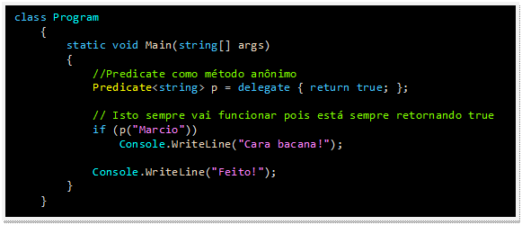 Caixa de texto: class Program
    {
        static void Main(string[] args)
        {
            //Predicate como método anônimo
            Predicate<string> p = delegate { return true; };

            // Isto sempre vai funcionar pois está sempre retornando true
            if (p("Marcio"))
                Console.WriteLine("Cara bacana!");

            Console.WriteLine("Feito!");
        }
    }
